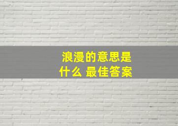 浪漫的意思是什么 最佳答案